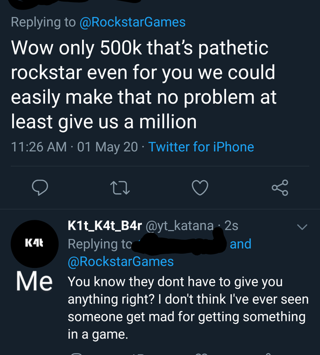 Wow only that's pathetic rockstar even for you we could easily make that no problem at least give us a million 01 May 20 Twitter for iPhone le 22 K4 M e K1t_K4t_B4r 2s and You know they dont have to give you anything right? I don't think I've ever seen…