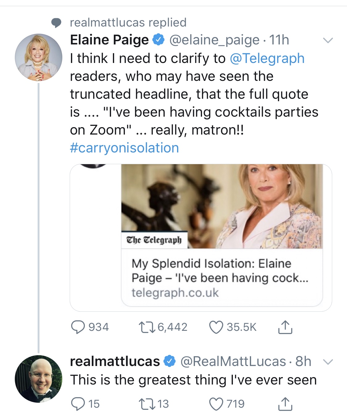 animal - realmattlucas replied Elaine Paige 11h I think I need to clarify to readers, who may have seen the truncated headline, that the full quote is .... "I've been having cocktails parties on Zoom" ... really, matron!! The Telegraph My Splendid Isolati
