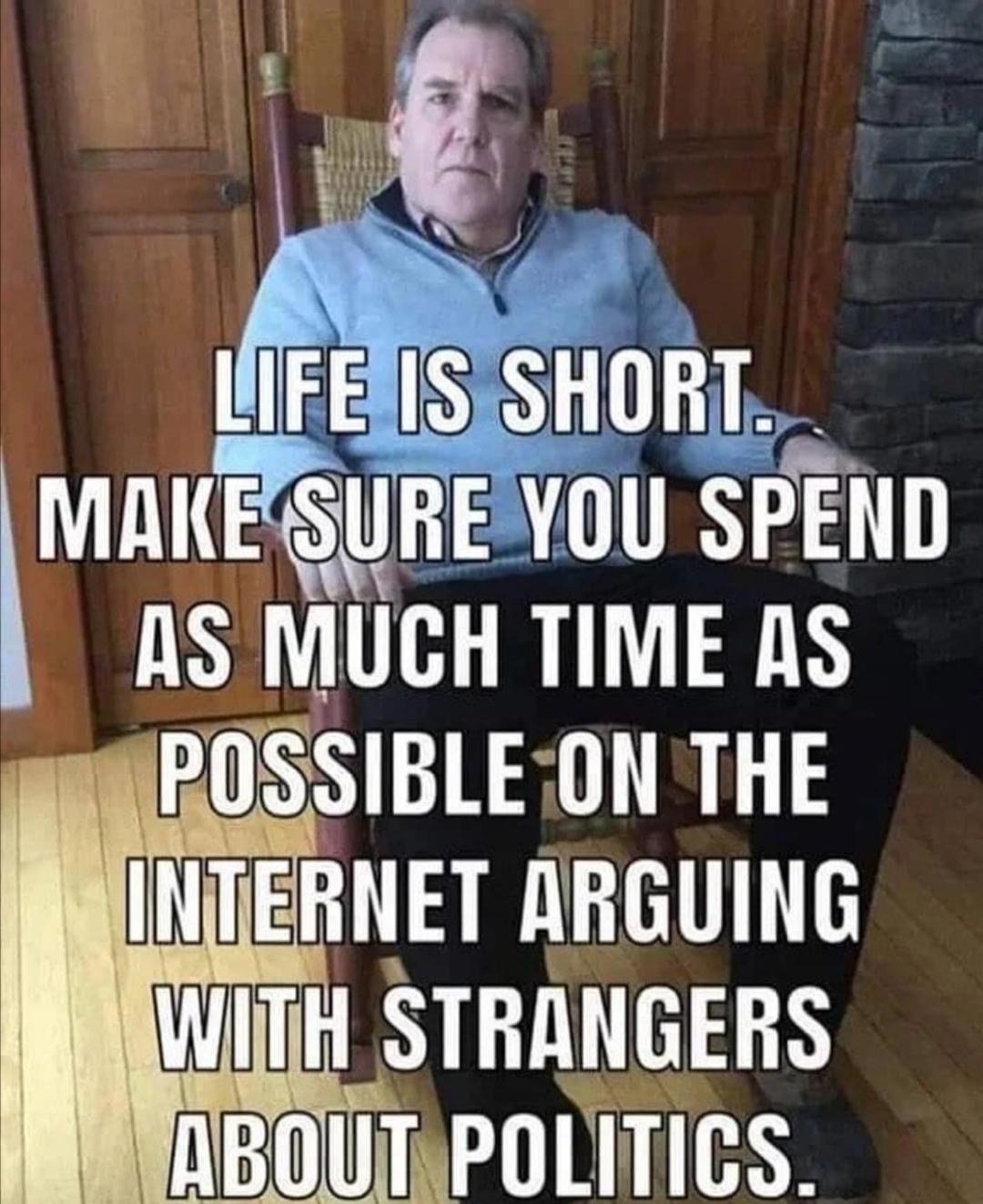 life is short make sure you spend - Life Is Short. Make Sure You Spend As Much Time As Possible On The Internet Arguing With Strangers About Politics.
