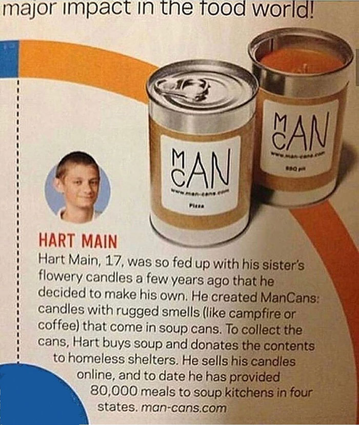 man cans - major impact in the food world! Man Hart Main Hart Main, 17, was so fed up with his sister's flowery candles a few years ago that he decided to make his own. He created ManCans candles with rugged smells campfire or coffee that come in soup can