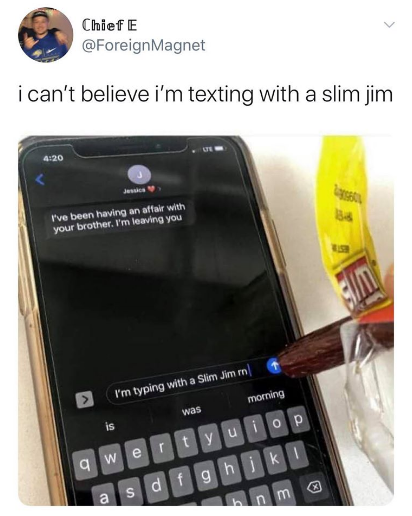 im typing with a slim jim rn - Chief E Magnet i can't believe i'm texting with a slim jim I've been having an affair with your brother. I'm leaving you I'm typing with a Slim Jimm morning was qwertyuiop a sdfghjk bin m