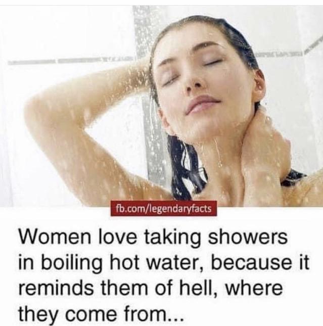 women taking hot bath meme - fb.comlegendaryfacts Women love taking showers in boiling hot water, because it reminds them of hell, where they come from...