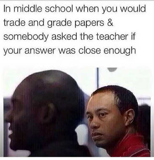 memes for middle school - In middle school when you would trade and grade papers & somebody asked the teacher if your answer was close enough
