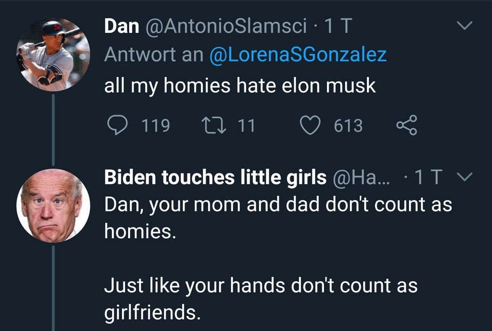 presentation - Dan Slamsci 11 Antwort an all my homies hate elon musk o 119 27 11 613 Biden touches little girls ... 11 V Dan, your mom and dad don't count as homies. Just your hands don't count as girlfriends.