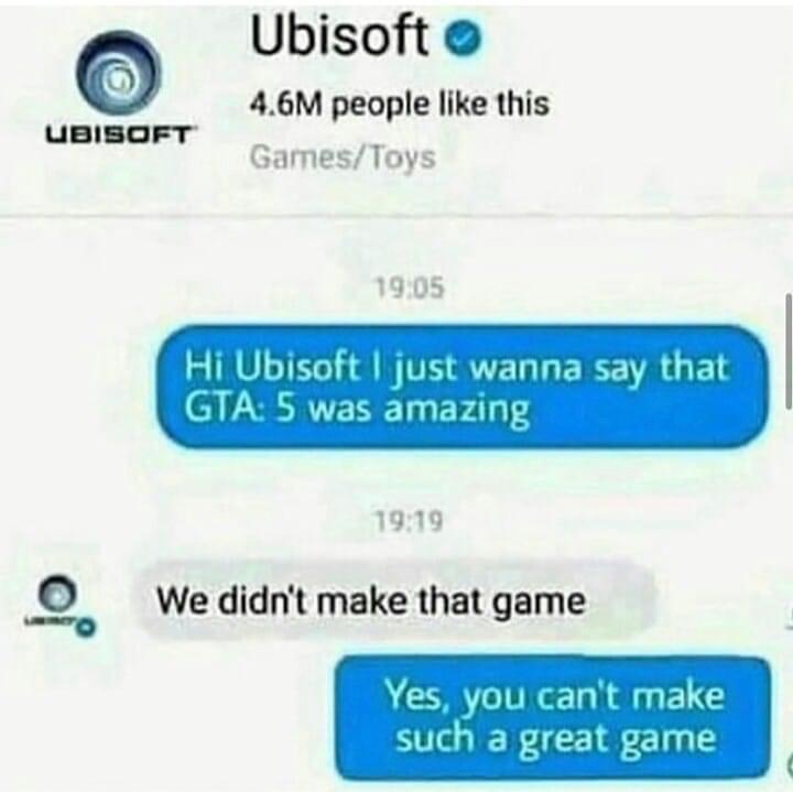 ubisoft - Ubisoft 4.6M people this GamesToys Ubisoft Hi Ubisoft I just wanna say that Gta 5 was amazing We didn't make that game Yes, you can't make such a great game