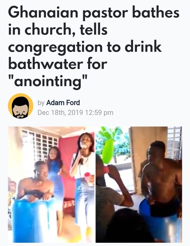 fun - Ghanaian pastor bathes in church, tells congregation to drink bathwater for "anointing" by Adam Ford Dec 18th, 2019 Tric