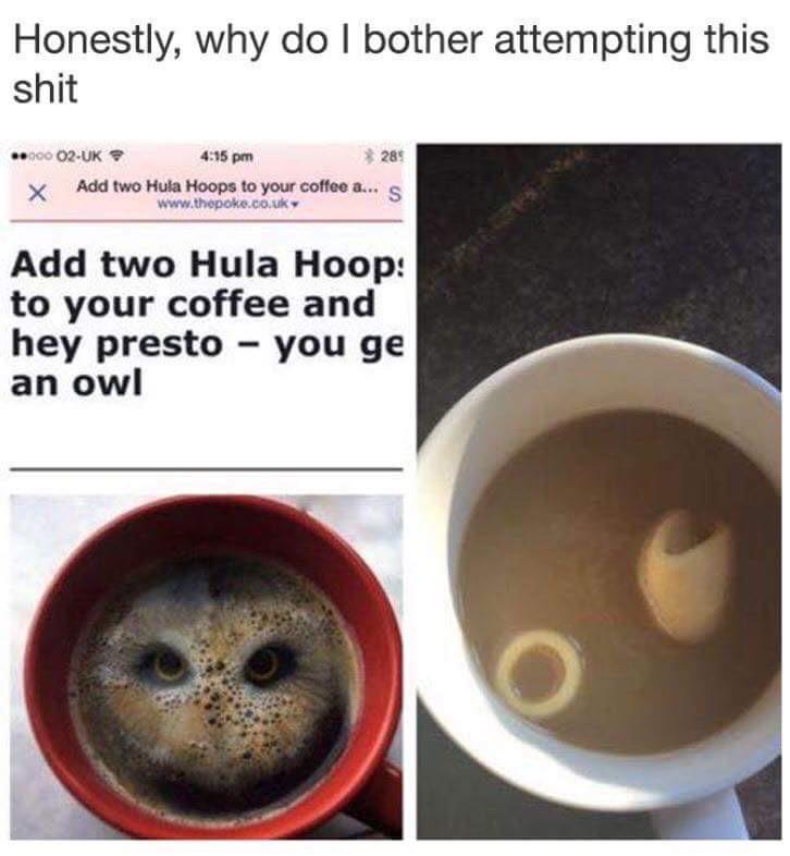 add two hula hoops to your coffee - Honestly, why do I bother attempting this shit .000 O2Uk 28% X Add two Hula Hoops to your coffee a...s Add two Hula Hoop to your coffee and hey presto you ge an owl