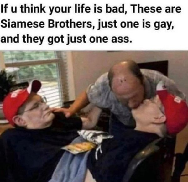 you think your life is bad meme - If u think your life is bad, These are Siamese Brothers, just one is gay, and they got just one ass.