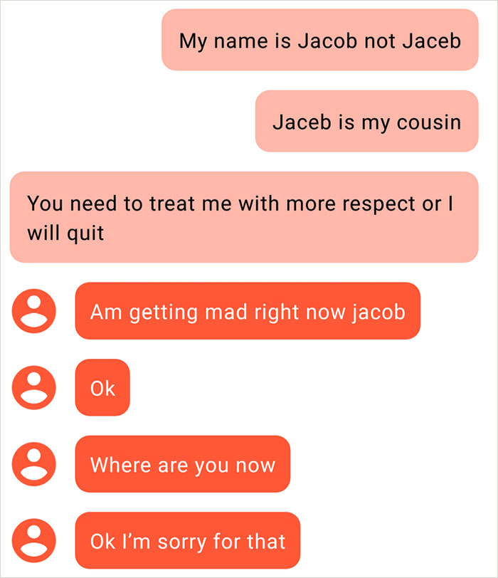angle - My name is Jacob not Jaceb Jaceb is my cousin You need to treat me with more respect or | will quit Am getting mad right now jacob ok Where are you now Ok I'm sorry for that