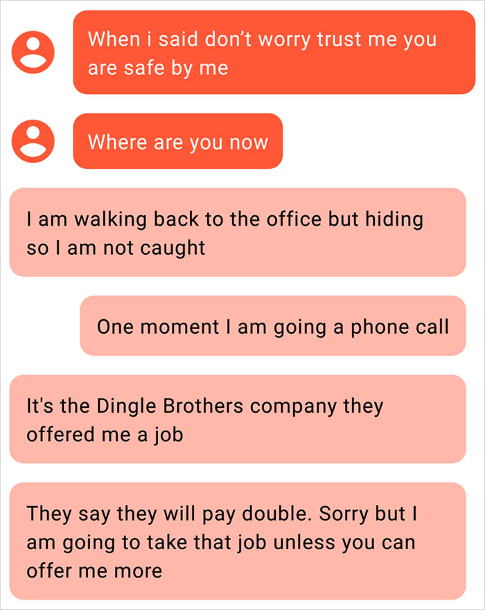 angle - When i said don't worry trust me you are safe by me Where are you now I am walking back to the office but hiding so I am not caught One moment I am going a phone call It's the Dingle Brothers company they offered me a job They say they will pay do