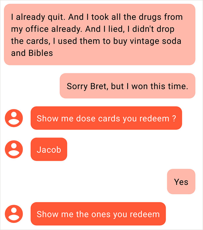 angle - I already quit. And I took all the drugs from my office already. And I lied, I didn't drop the cards, I used them to buy vintage soda and Bibles Sorry Bret, but I won this time. Show me dose cards you redeem ? Jacob Yes Show me the ones you redeem