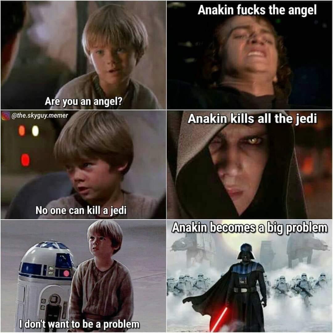 Anakin fucks the angel Are you an angel? .skyguy.memer Anakin kills all the jedi No one can kill a jedi Anakin becomes a big problem I don't want to be a problem