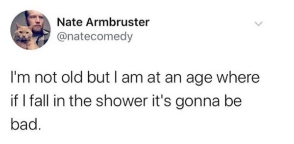funny florida tweets - Nate Armbruster I'm not old but I am at an age where if I fall in the shower it's gonna be bad.