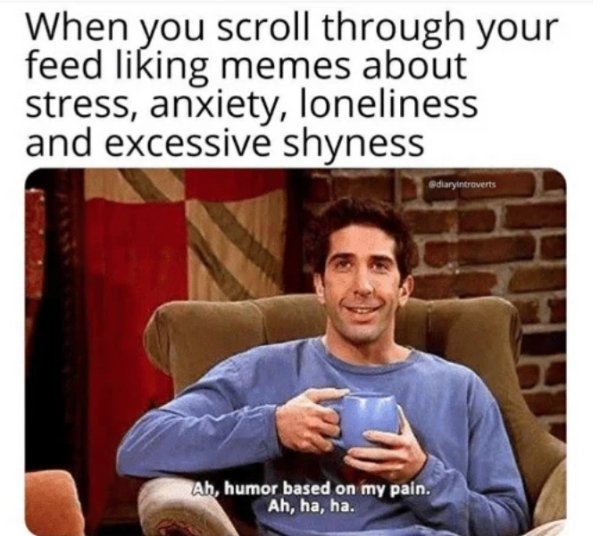 humor based on my pain meme - When you scroll through your feed liking memes about stress, anxiety, loneliness and excessive shyness diaryintraverts Ah, humor based on my pain. Ah, ha, ha.