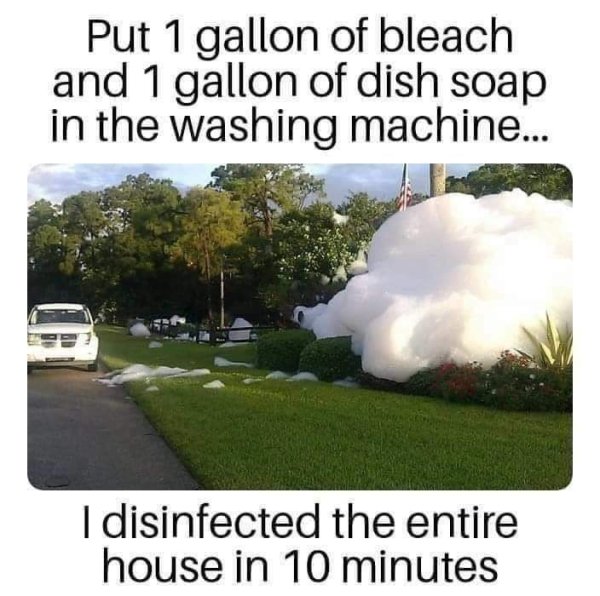 disinfect house meme - Put 1 gallon of bleach and 1 gallon of dish soap in the washing machine... I disinfected the entire house in 10 minutes