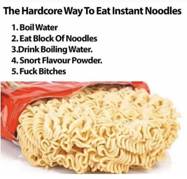 ramen meme - The Hardcore Way To Eat Instant Noodles 1. Boil Water 2. Eat Block Of Noodles 3.Drink Boiling Water. 4. Snort Flavour Powder. 5. Fuck Bitches