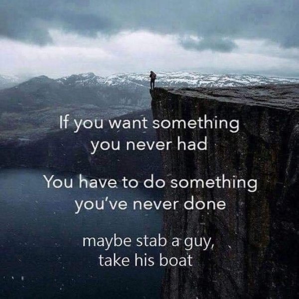 life motivation - If you want something you never had You have to do something you've never done maybe stab a guy, take his boat