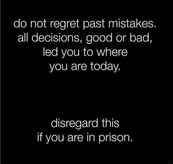 atmosphere - do not regret past mistakes. all decisions, good or bad, led you to where you are today. disregard this if you are in prison.