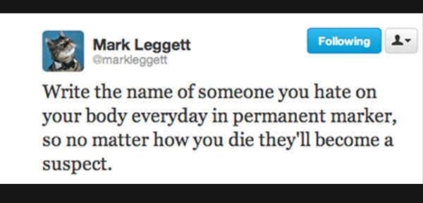 web page - ing Mark Leggett markleggett Write the name of someone you hate on your body everyday in permanent marker, so no matter how you die they'll become a suspect.