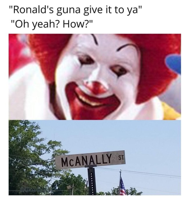 ronald mcdonald face - "Ronald's guna give it to ya" "Oh yeah? How?" St Mcanally