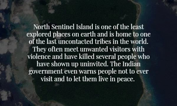 scary facts about the earth - North Sentinel Island is one of the least explored places on earth and is home to one of the last uncontacted tribes in the world. They often meet unwanted visitors with violence and have killed several people who have shown 