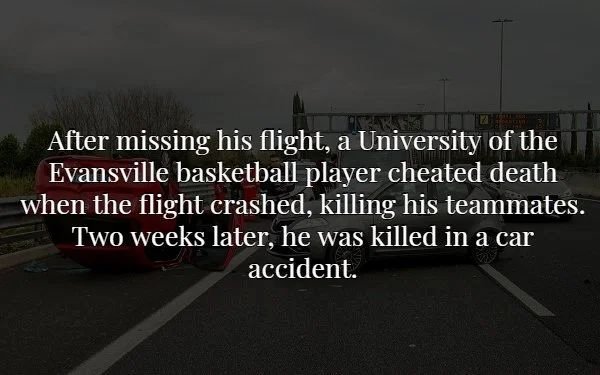 asphalt - After missing his flight, a University of the Evansville basketball player cheated death when the flight crashed, killing his teammates. Two weeks later, he was killed in a car accident.