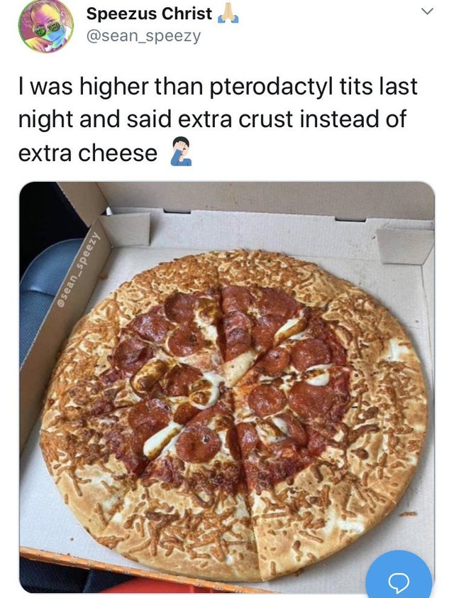 pizza - > Speezus Christ I was higher than pterodactyl tits last night and said extra crust instead of extra cheese an_speezy