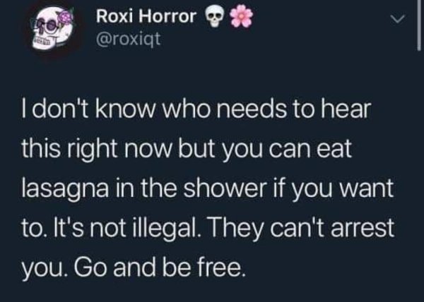 mommy issues in men - Roxi Horror I don't know who needs to hear this right now but you can eat lasagna in the shower if you want to. It's not illegal. They can't arrest you. Go and be free.