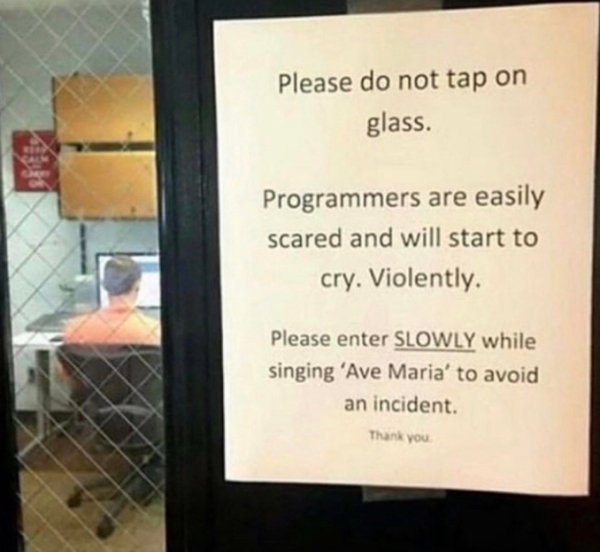 programmers are easily scared - Please do not tap on glass. Programmers are easily scared and will start to cry. Violently. Please enter Slowly while singing 'Ave Maria' to avoid an incident. Thank you