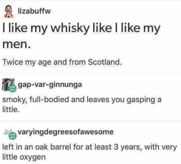 serial killer tumblr posts - lizabuffw I my whisky I my men. Twice my age and from Scotland. gapvarginnunga smoky, fullbodied and leaves you gasping a little. u varyingdegreesofawesome left in an oak barrel for at least 3 years, with very little oxygen