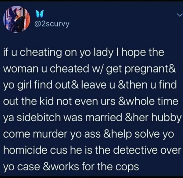 atmosphere - if u cheating on yo lady I hope the woman u cheated w get pregnant& yo girl find out& leave u &then u find out the kid not even urs &whole time ya sidebitch was married &her hubby come murder yo ass &help solve yo homicide cus he is the detec