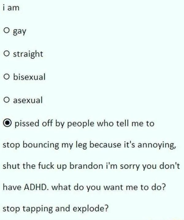 handwriting - i am o gay O straight O bisexual O asexual pissed off by people who tell me to stop bouncing my leg because it's annoying, shut the fuck up brandon i'm sorry you don't have Adhd. what do you want me to do? stop tapping and explode?