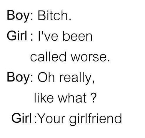 funny quotes for your girlfriend - Boy Bitch. Girl I've been called worse. Boy Oh really, what? GirlYour girlfriend