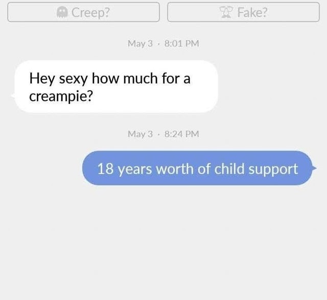 software - Creep? Fake? May 3. Hey sexy how much for a creampie? May 3. 18 years worth of child support