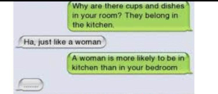 texts from bennett - Why are there cups and dishes in your room? They belong in the kitchen. Ha, just a woman A woman is more ly to be in kitchen than in your bedroom