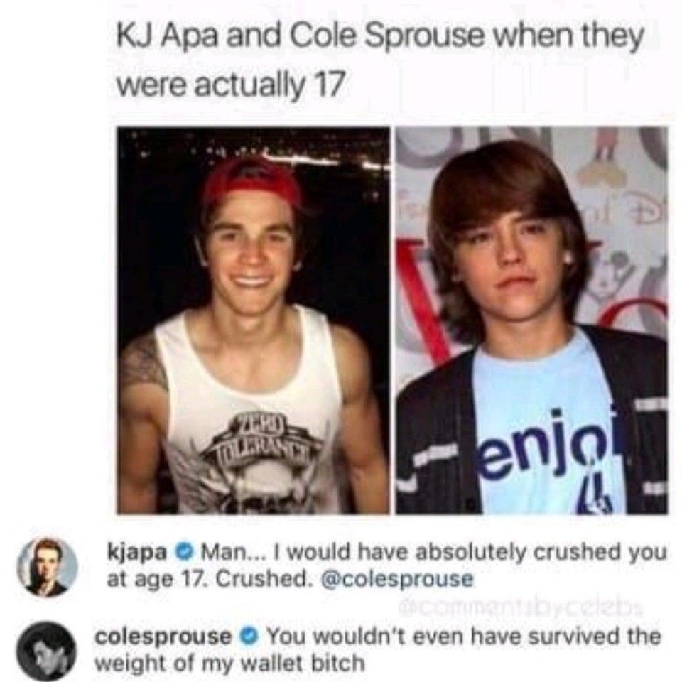 kj apa and cole sprouse twitter - Kj Apa and Cole Sprouse when they were actually 17 Th Tollerunt enjo kjapa Man... I would have absolutely crushed you at age 17. Crushed. clat colesprouse You wouldn't even have survived the weight of my wallet bitch