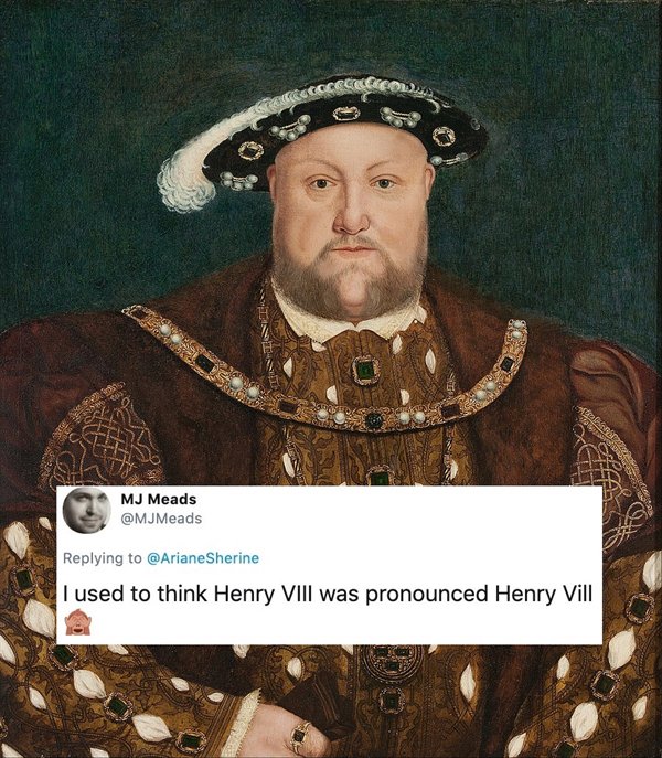 I used to think Henry Viii was pronounced Henry Vill