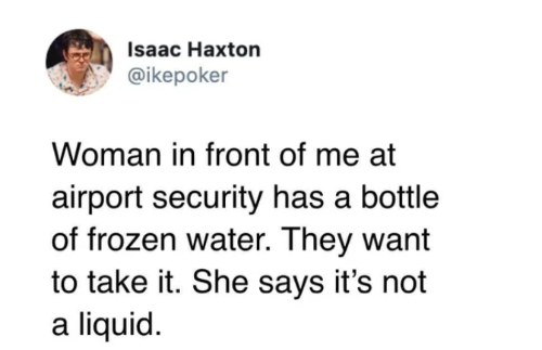 2020 is gonna be lit - Isaac Haxton Woman in front of me at airport security has a bottle of frozen water. They want to take it. She says it's not a liquid.
