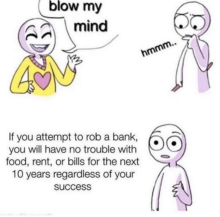 blow my mind meme - blow my mind hmmm.. If you attempt to rob a bank, you will have no trouble with food, rent, or bills for the next 10 years regardless of your success