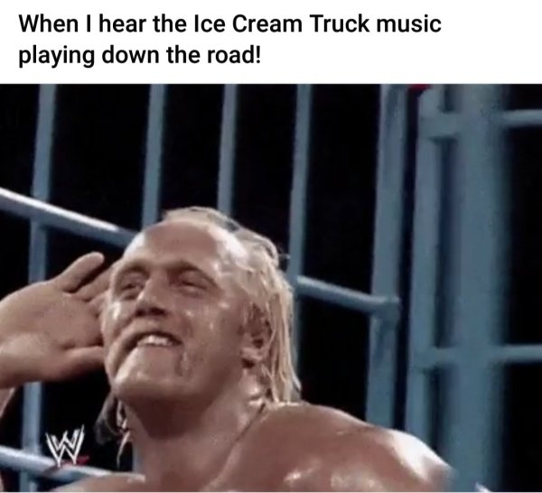 triple h - When I hear the Ice Cream Truck music playing down the road! W