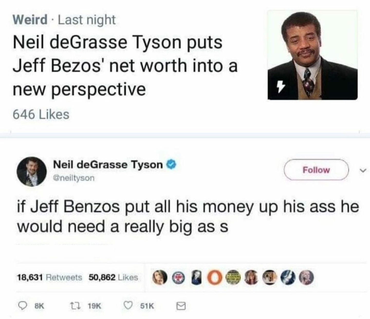 neil degrasse tyson meme - Weird Last night Neil deGrasse Tyson puts Jeff Bezos' net worth into a new perspective 646 Neil deGrasse Tyson if Jeff Benzos put all his money up his ass he would need a really big ass 18,631 50,862 O 8K 51K