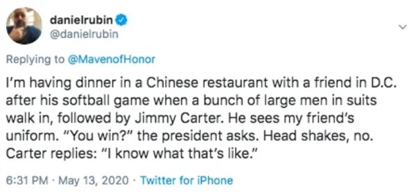 danielrubin I'm having dinner in a Chinese restaurant with a friend in D.C. after his softball game when a bunch of large men in suits walk in, ed by Jimmy Carter. He sees my friend's uniform. "You win?" the president asks. Head shakes, no. Carter replies