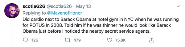 document - scotia626 May 13 Honor Did cardio next to Barack Obama at hotel gym in Nyc when he was running for Potus In 2008. Told him if he was thinner he would look Barack Obama just before I noticed the nearby secret service agents. 125 22 479