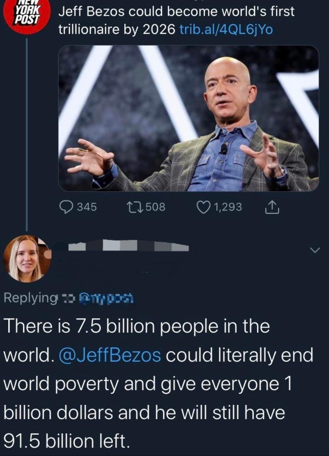 new york post - York Post Jeff Bezos could become world's first trillionaire by 2026 trib.al4QL6jYo 345 22508 1,293 I ing 3 At There is 7.5 billion people in the world. could literally end world poverty and give everyone 1 billion dollars and he will stil