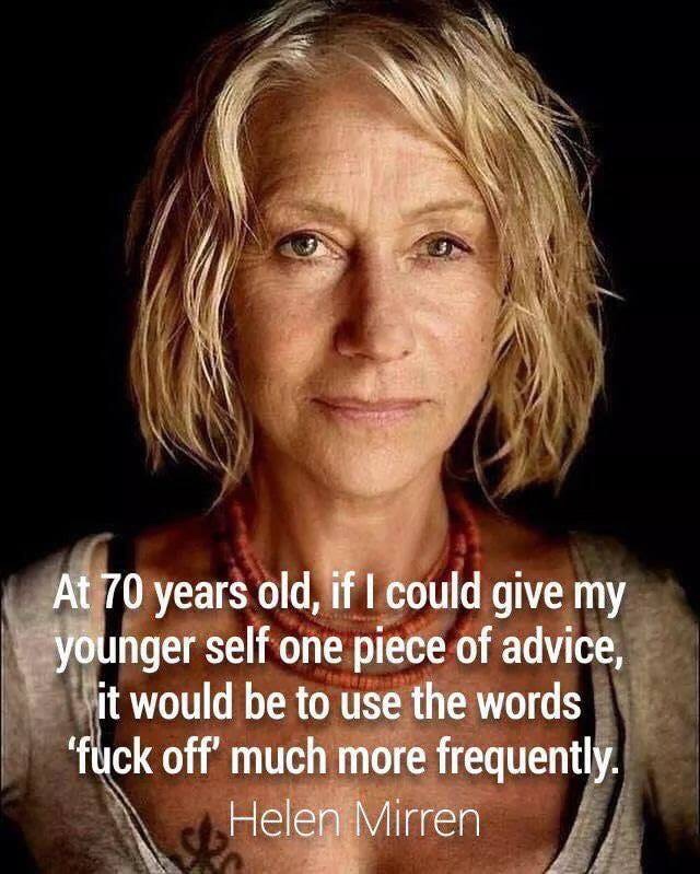 helen mirren - At 70 years old, if I could give my younger self one piece of advice, it would be to use the words 'fuck off' much more frequently. Helen Mirren