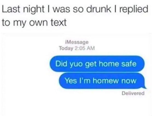 drunk text memes - Last night I was so drunk I replied to my own text IMessage Today Did yuo get home safe Yes I'm homew now Delivered