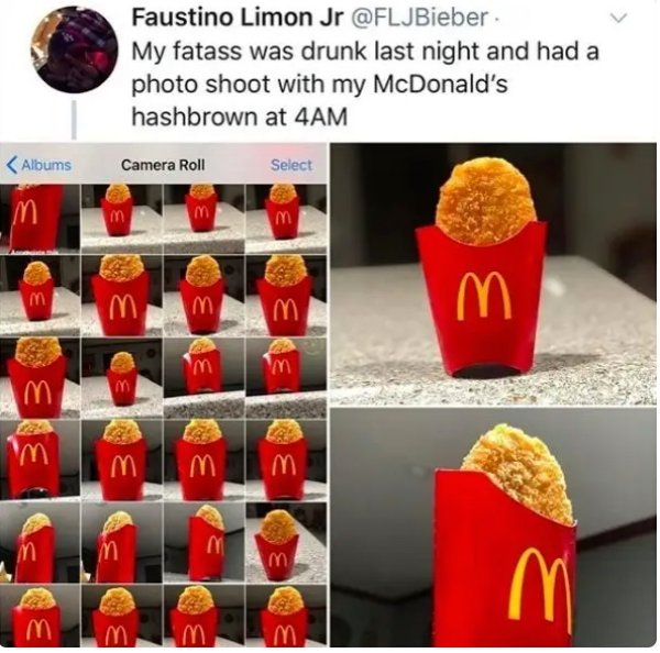 mcdonalds photoshoot meme - Faustino Limon Jr My fatass was drunk last night and had a photo shoot with my McDonald's hashbrown at 4AM