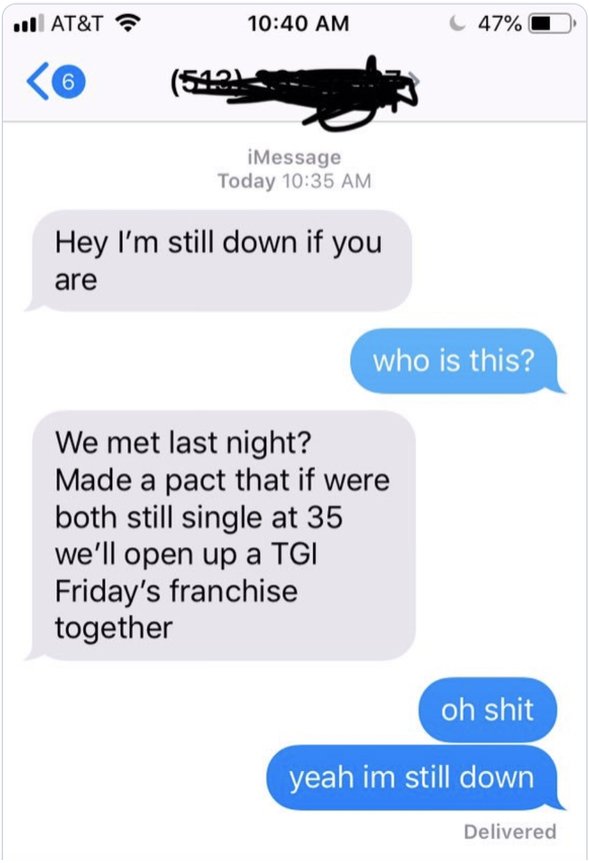 web page - | At&T C47% 6 510 iMessage Today Hey I'm still down if you are who is this? We met last night? Made a pact that if were both still single at 35 we'll open up a Tgi Friday's franchise together oh shit yeah im still down Delivered