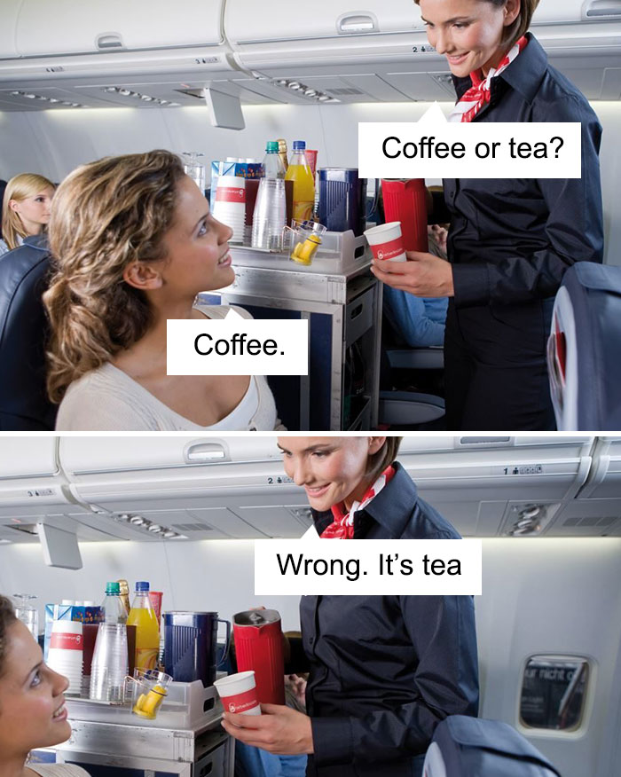 Coffee or tea? Coffee. Wrong. It's tea