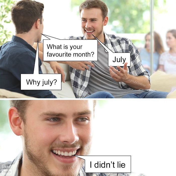 What is your favourite month? July Why july? I didn't lie